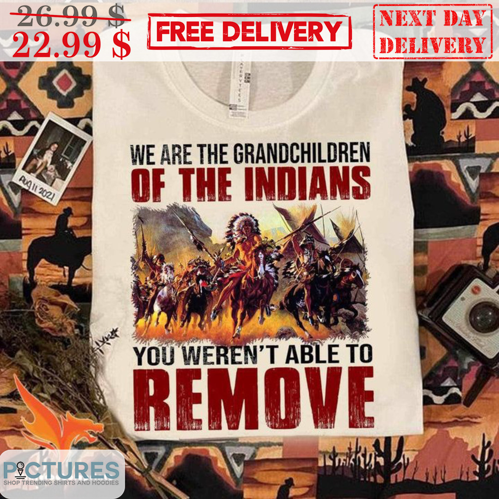 Native American We Are The Grandchildren Of The Indians You Weren't Able To Remove Shirt