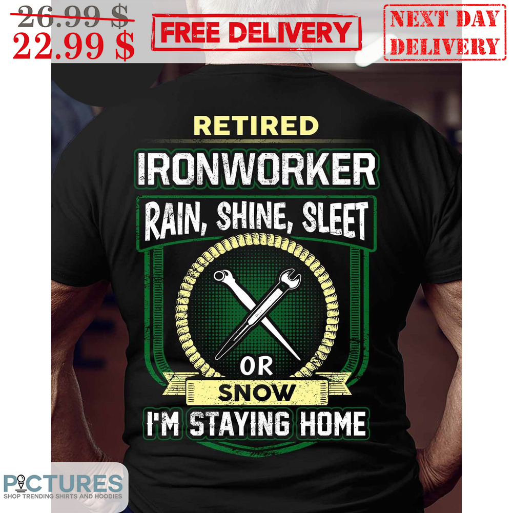 Retired Ironworker Rain Shine Sleet Or Snow I'm Staying Home Shirt