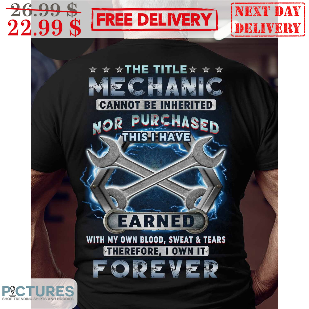 The Title Mechanic Cannot Be Inherited Nor Purchased This I Have Earned With My Own Blood Sweat And Tears Therefore I Own It Forever Shirt