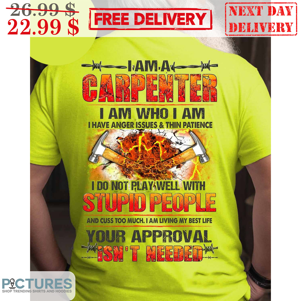 I Am A Carpenter I Am Who I Am I Have Anger Issues And Thin Patience I Do Not Play Well With Stupid People Shirt