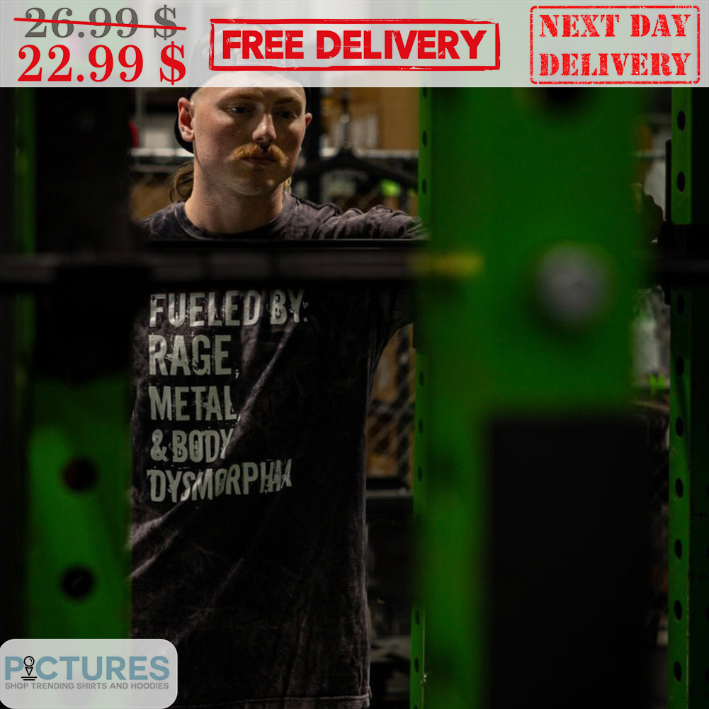 Fueled By Rage Metal And Body Dysmorphia Shirt