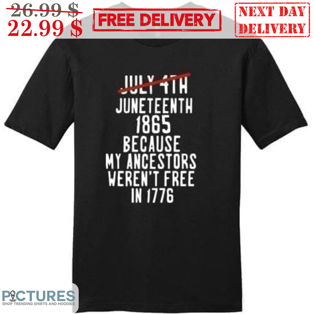 Juneteenth 1865 Because My Ancestors Weren't Free In 1776 Shirt