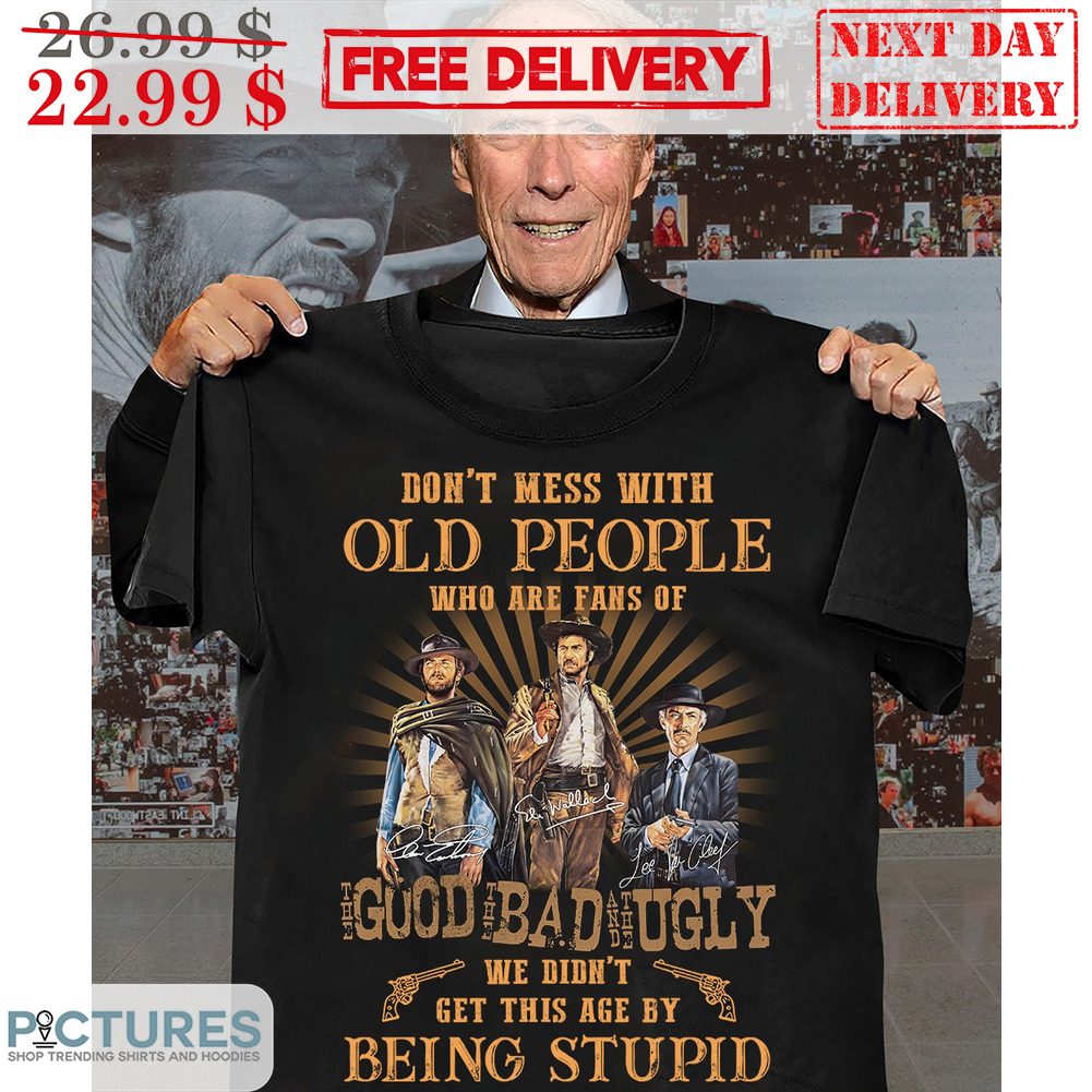 Don't Mess With Old People Who Are Fans Of The Good The Bad The Ugly We Didn't Get This Age By Being Stupid Shirt