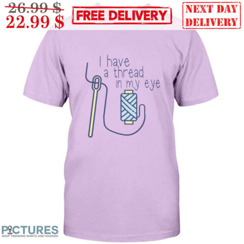 I Have A Thread In My Eye Shirt