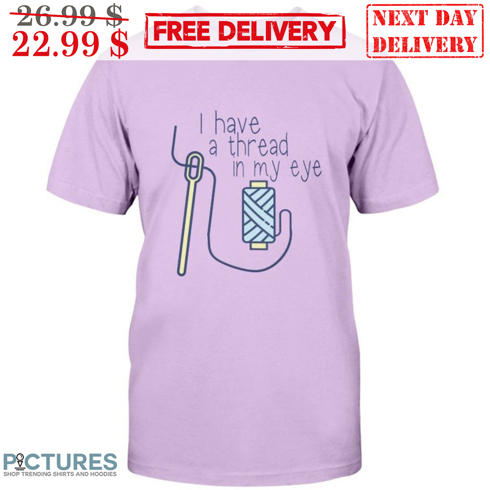 I Have A Thread In My Eye Shirt