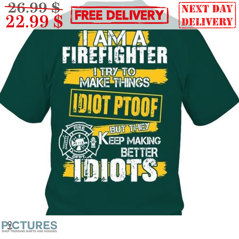 I Am A Firefighter I Try To Make Things Idiot Ptoof But They Keep Making Better Idiots Shirt