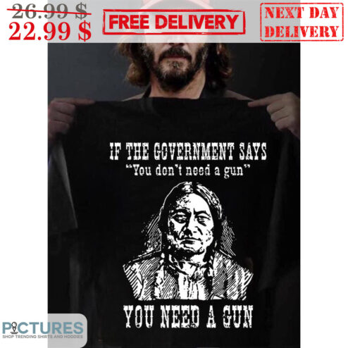 Native American If The Government Says You Don't Need A Gun You Need A Gun Shirt