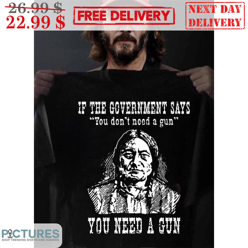 Native American If The Government Says You Don't Need A Gun You Need A Gun Shirt
