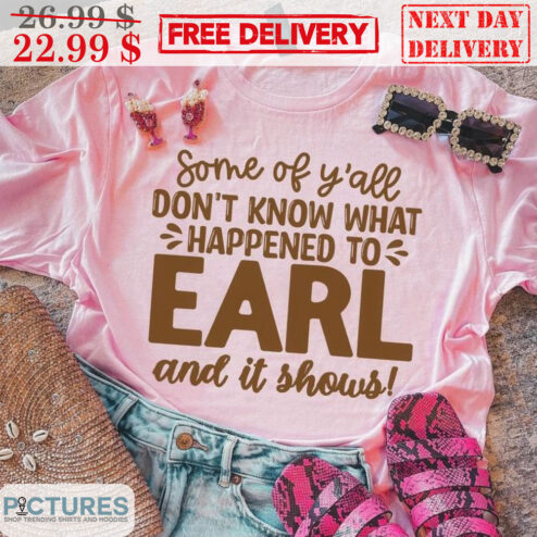 Some Of Y'all Don't Know That Happened To Earl And It Shows Shirt