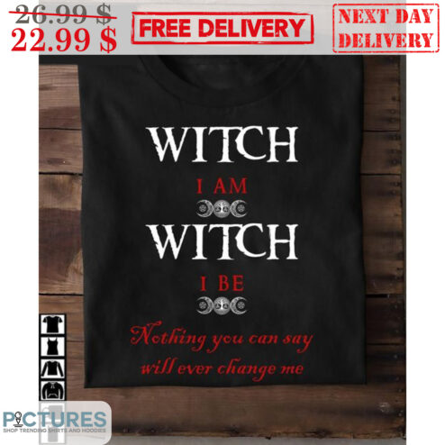 Witch I Am Witch I Be Nothing You Can Say Will Ever Change Me Shirt