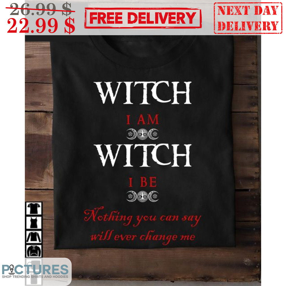 Witch I Am Witch I Be Nothing You Can Say Will Ever Change Me Shirt