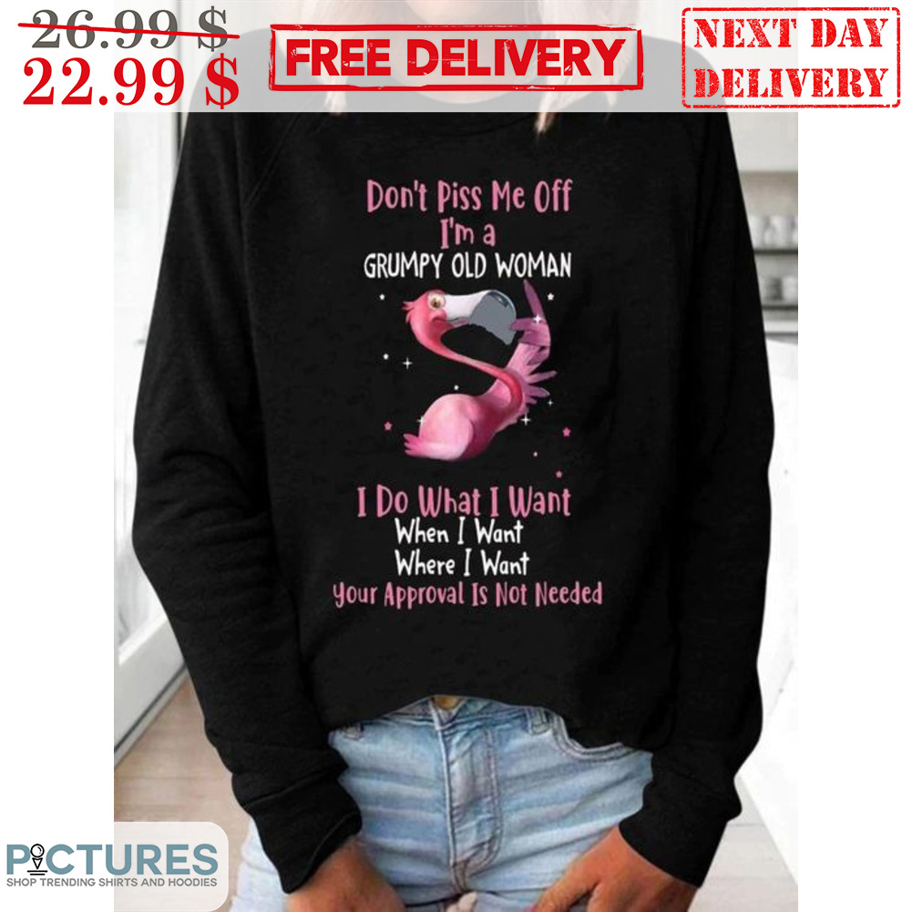 Flamingo Don't Piss Me Off I'm A Grumpy Old Woman I Do What I Want When I Want Where I Want Your Approval Is Not Needed Shirt