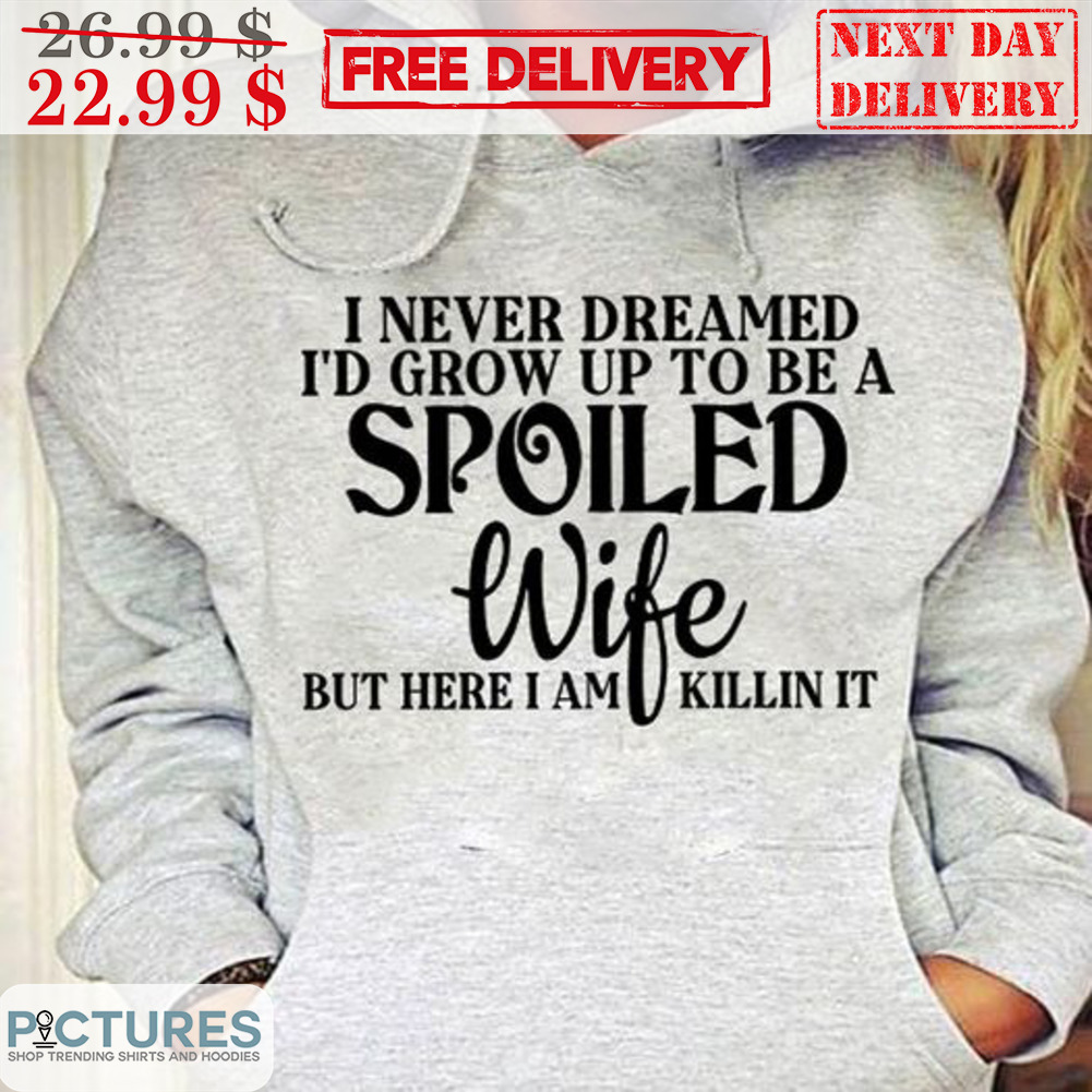 I Never Dreamed I'd Grow Up To Be A Spoiled Wife But Here I Am Killin It Shirt