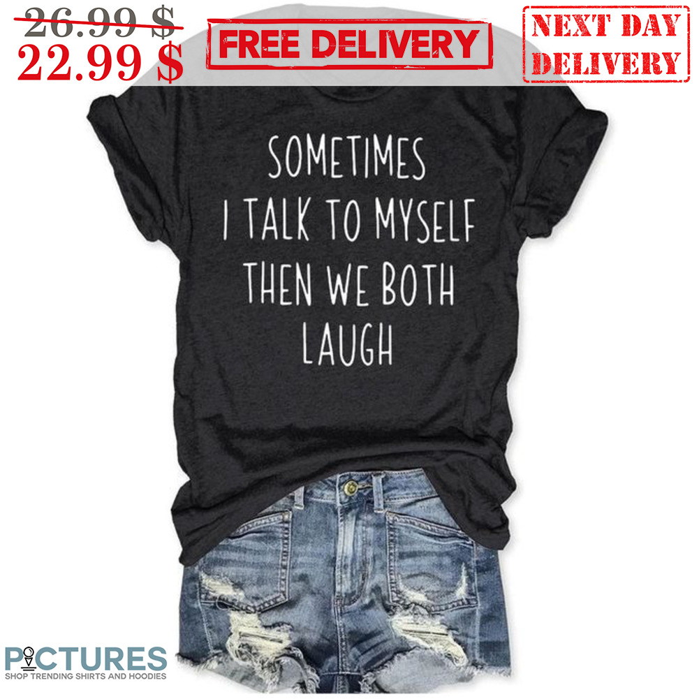Sometimes I Talk To Myself Then We Both Laugh Shirt