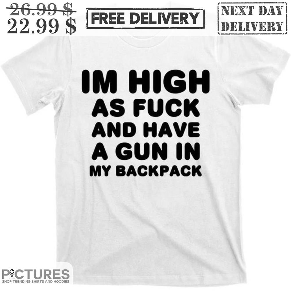 I'm High As Fuck And Have A Gun In My Backpack Shirt