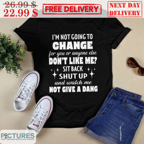 I'm Not Going To Change For You Or Anyone Else Don't Like Me Sit Back Shut Up And Watch Me Not Give A Dang Shirt