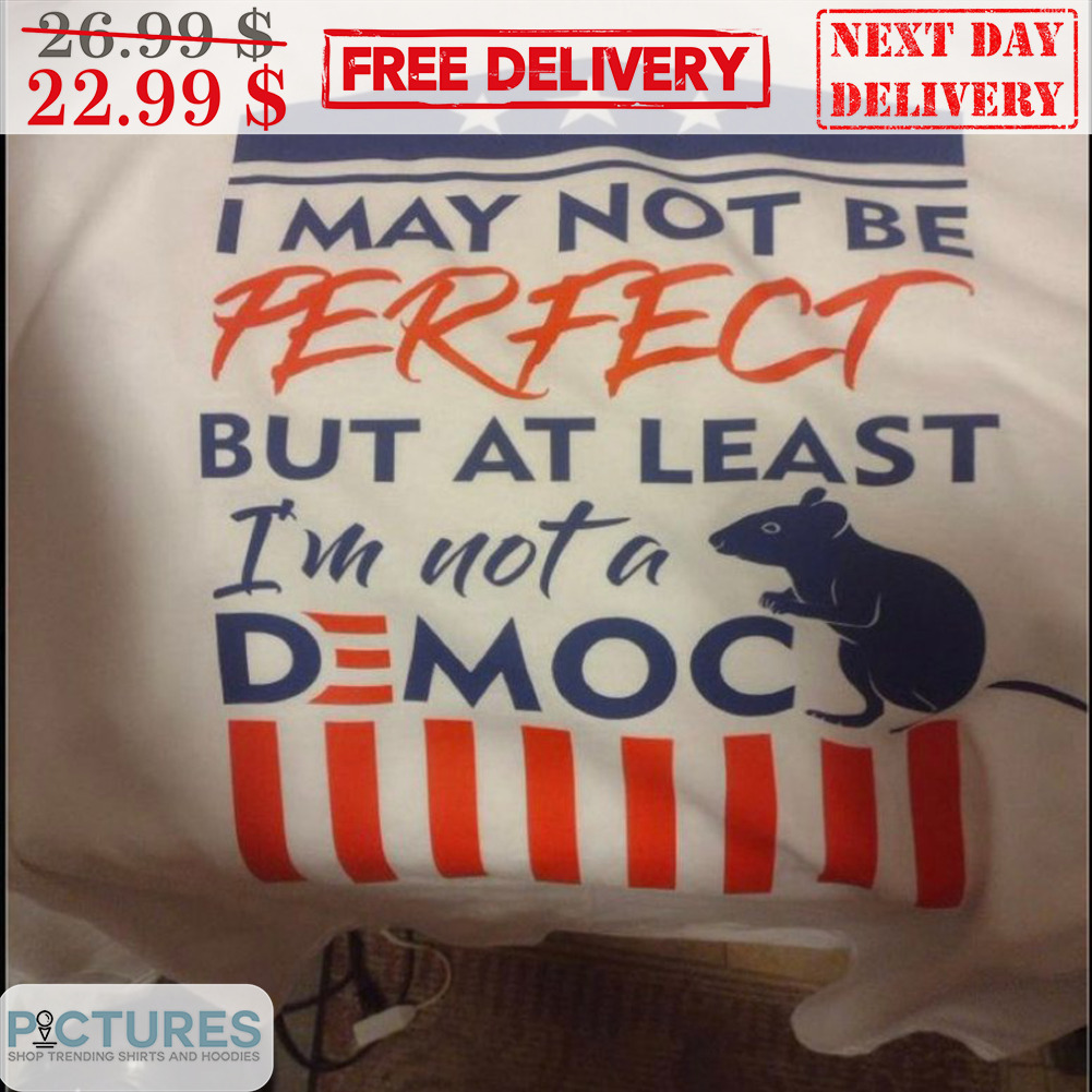 Rat I May Not Be Perfect But At Least I'm Not A Democ Shirt