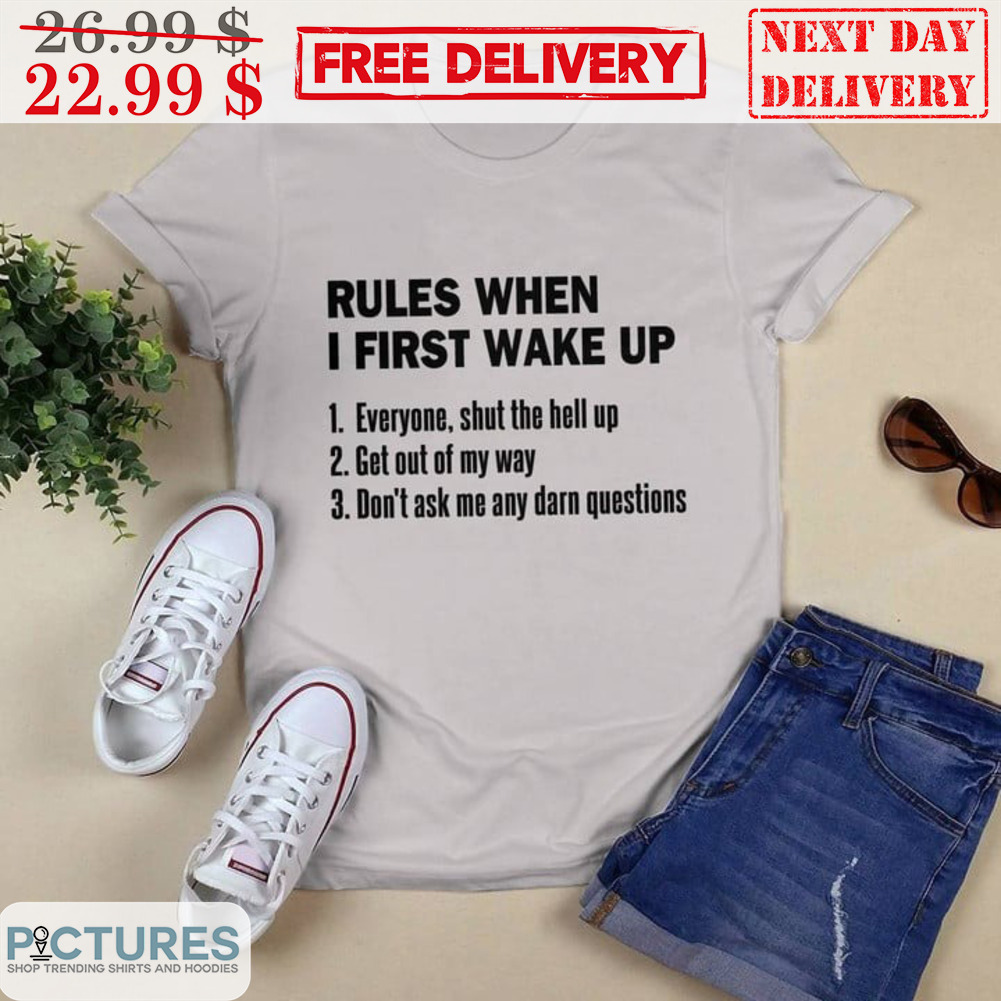 Rules When I First Wake Up Everyone Shut The Hell Up Get Out Of My Way Don't Ask Me Any Darn Questions Shirt