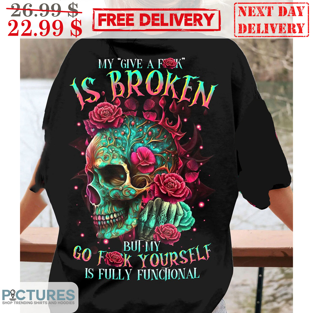 Skull Roses My Give A Fuck Is Broken But My Go Fuck Yourself Is Fully Functional Shirt
