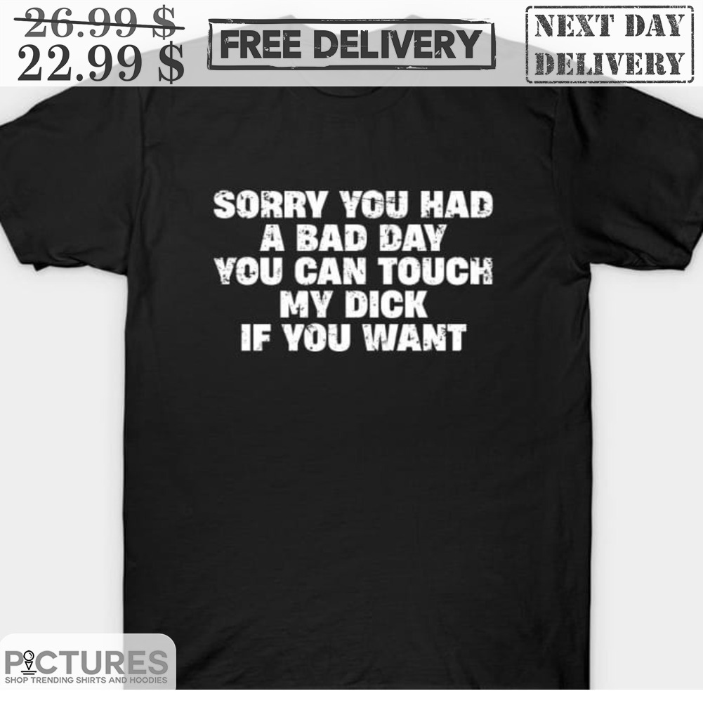 Sorry You Had A Bad Day You Can Touch My Dick If You Want Shirt -  Picturestees Clothing LLC