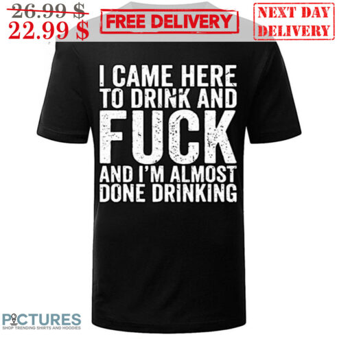 I Came Here To Drink And Fuck And I'm Almost Done Drinking Vintage Shirt