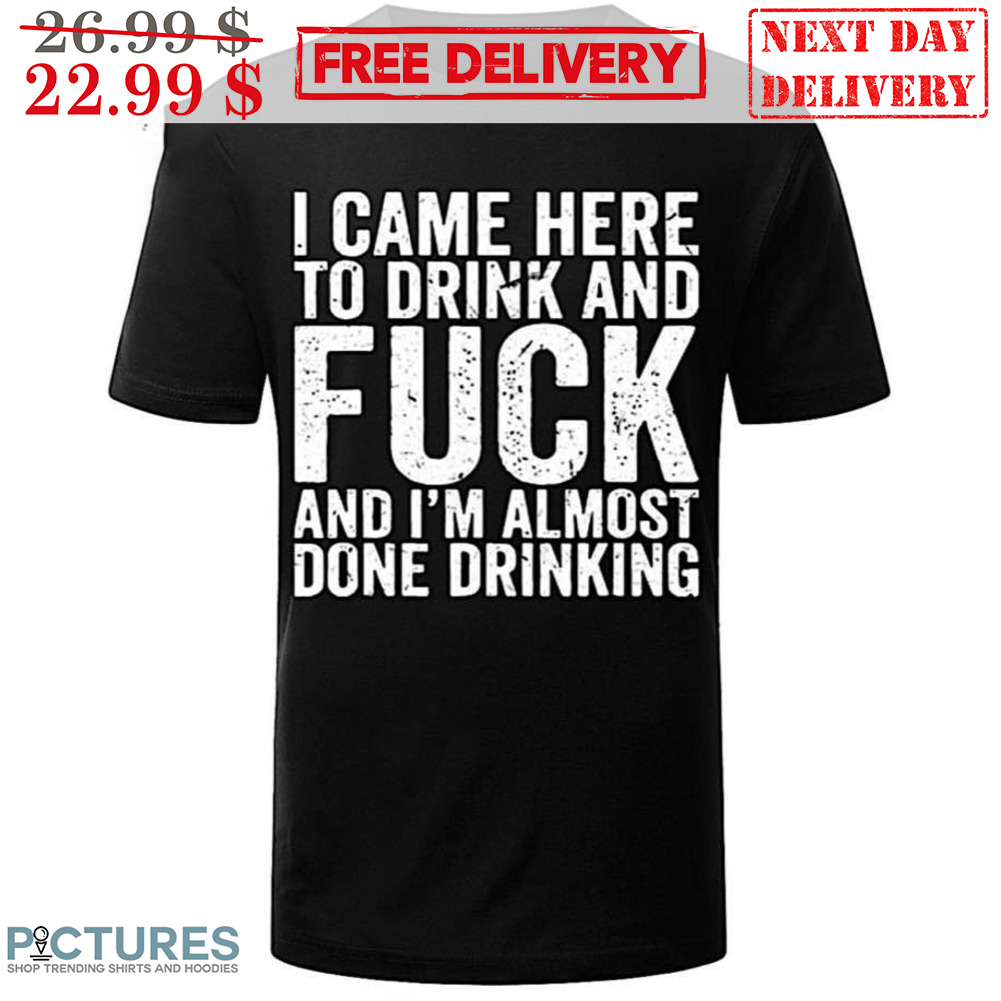 I Came Here To Drink And Fuck And I'm Almost Done Drinking Vintage Shirt
