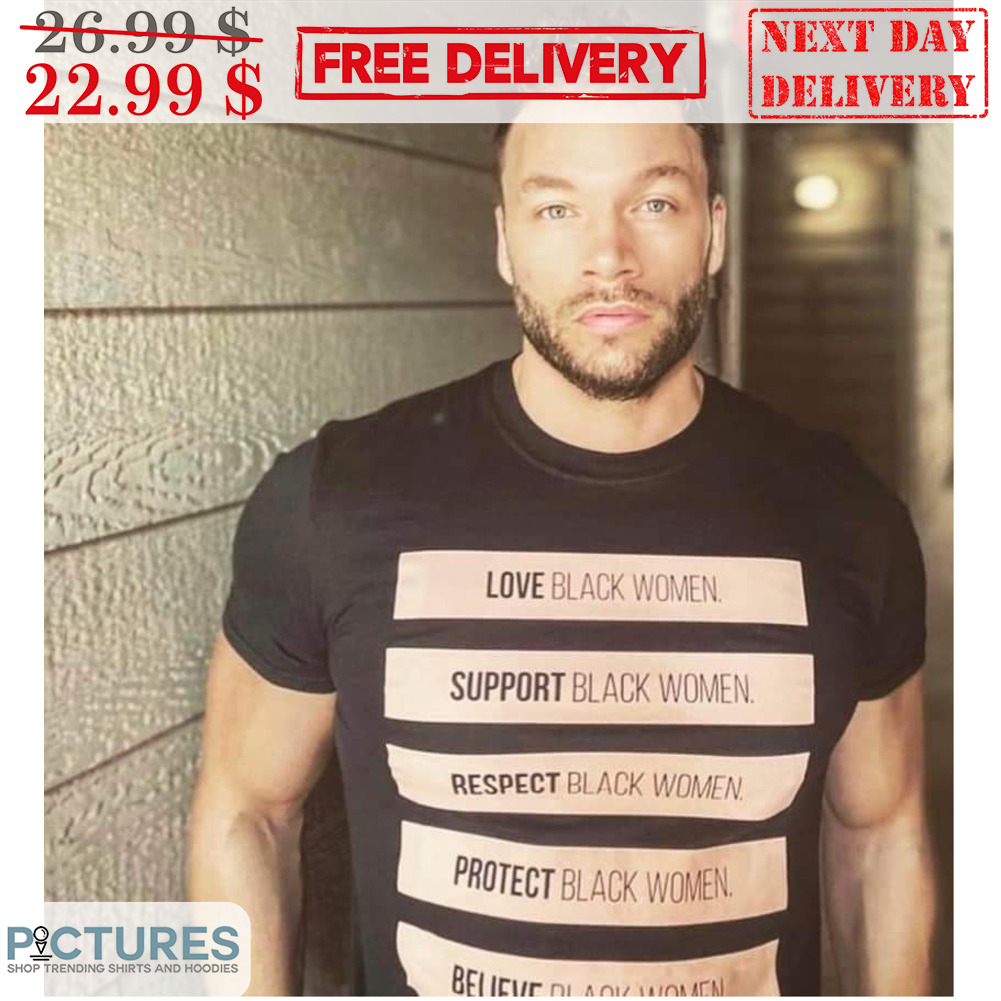 Love Black Women Support Black Women Respect Black Women Protect Black Women Believe Black Women Shirt