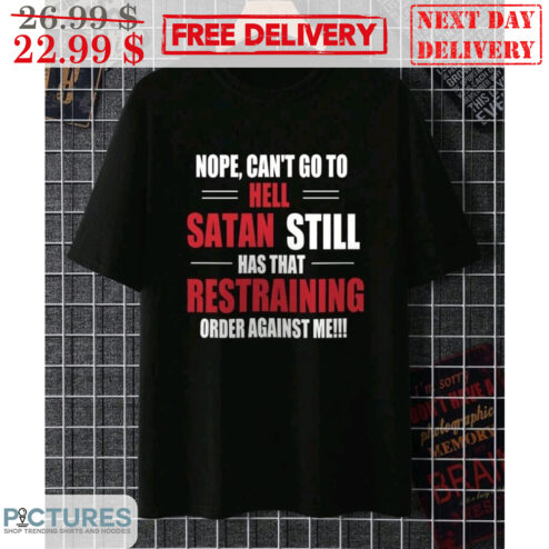Nope Can't Go To Hell Satan Still Has That Restraining Order Against Me Shirt