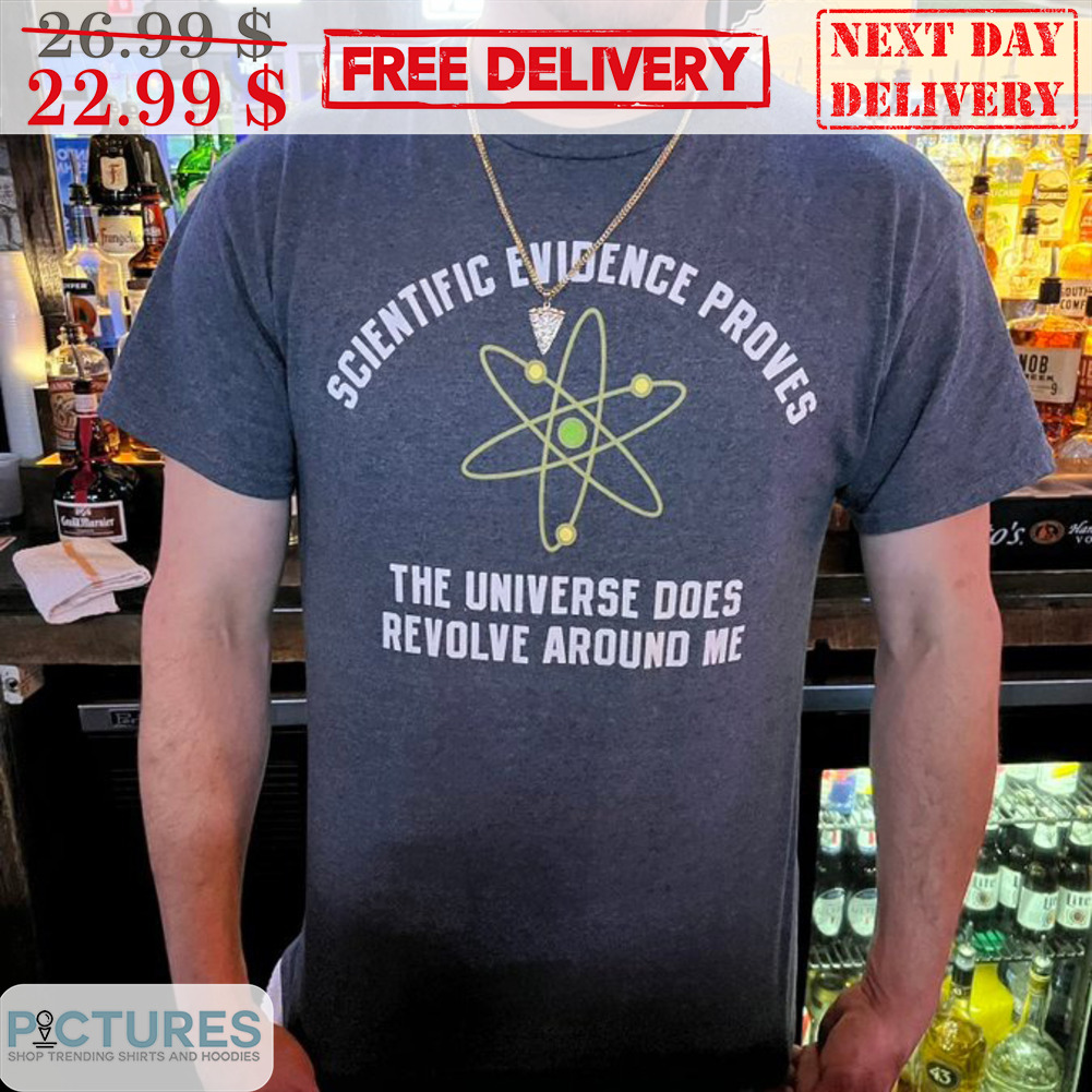 Scientific Evidence Proves The Universe Does Revolve Around Me Shirt