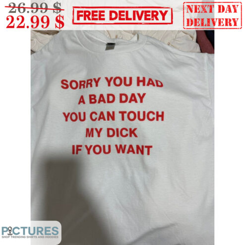 Sorry You Had A Bad Day You Can Touch My Dick Fun Shirt