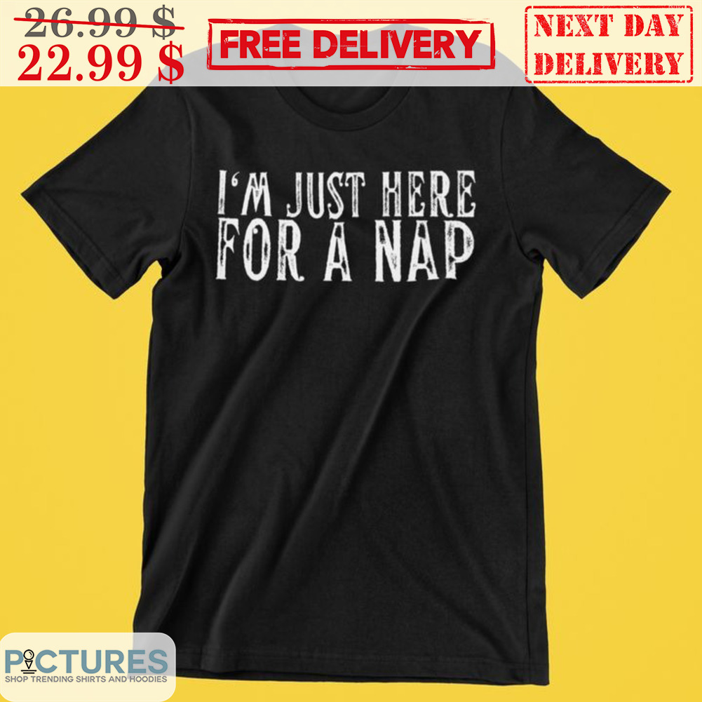 I'm Just Here For A Nap Shirt