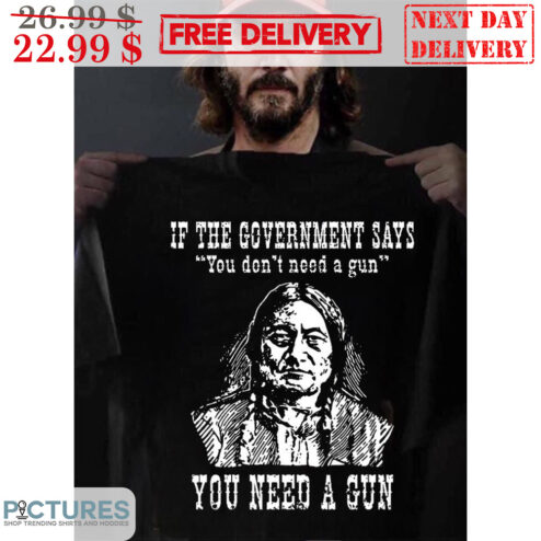 Native American If The Government Says You Don't Need A Gun You Need A Gun Shirt