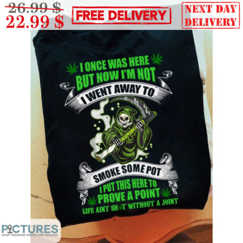 Death I Once Was Here But Now I'm Not I Went Away To Smoke Some Pot I Put This Here To Prove A Point Shirt