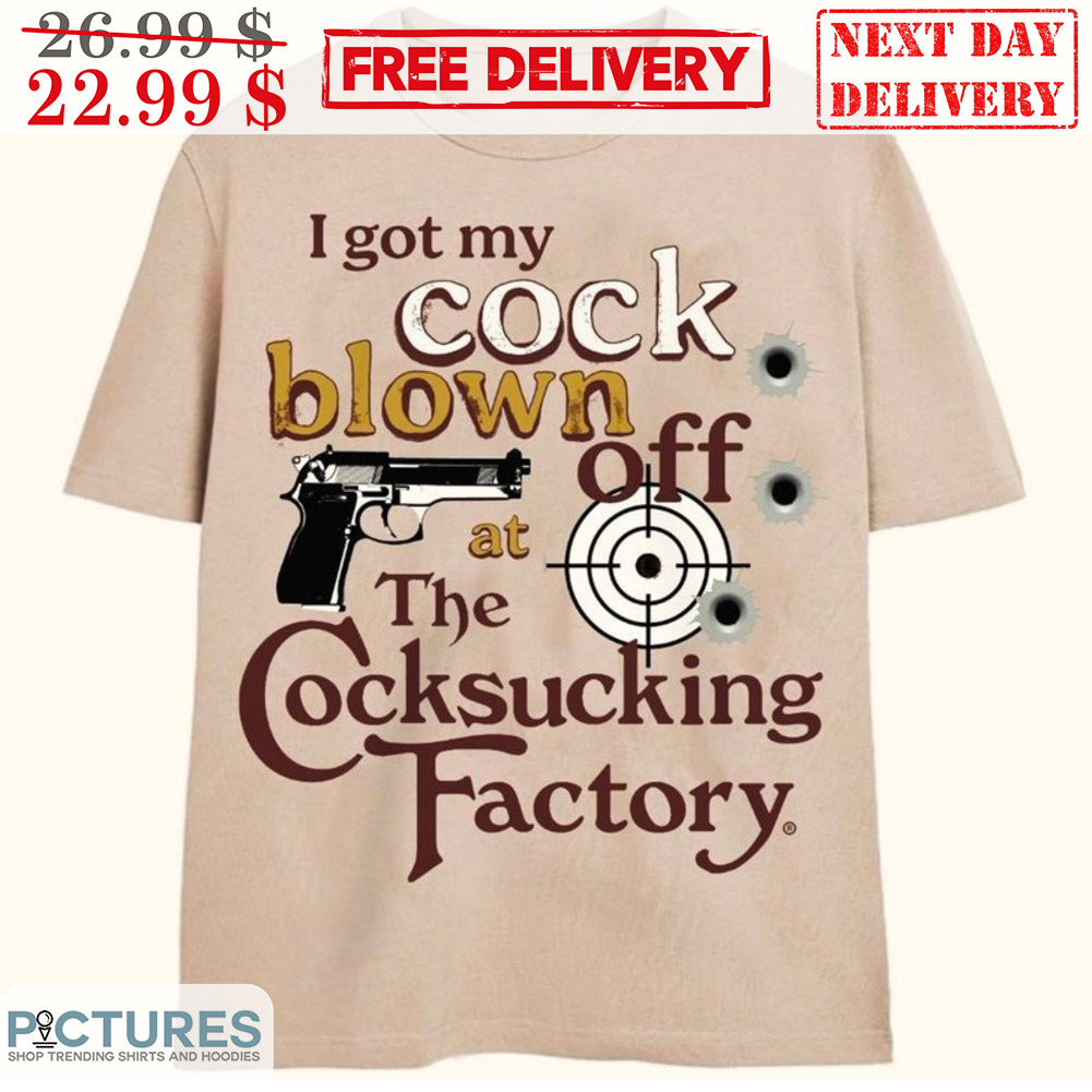 I Got My Cock Blown Off At The Cocksucking Factory Shirt