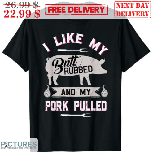 I Like My Butt Rubbed And My Pork Pulled Shirt