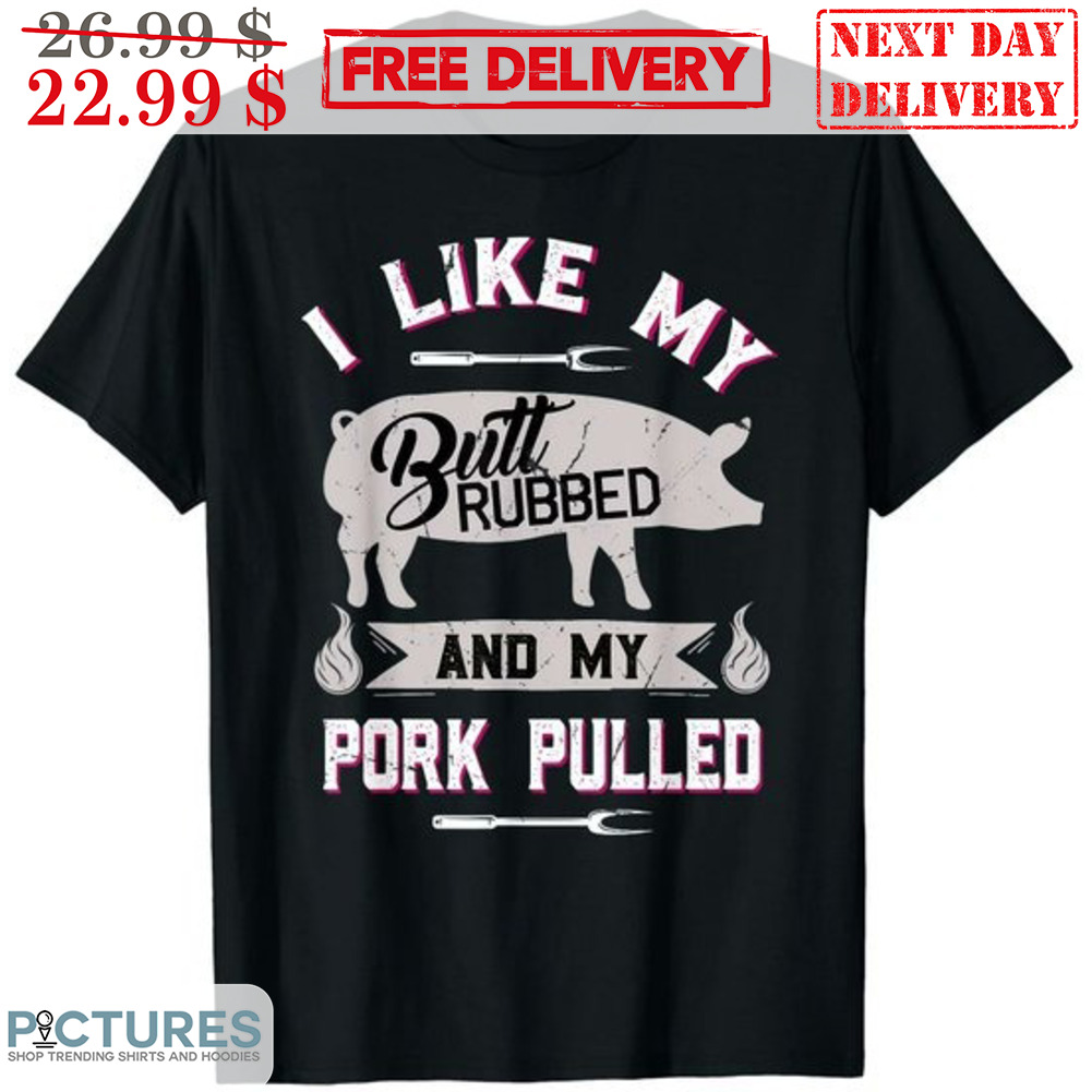 I Like My Butt Rubbed And My Pork Pulled Shirt