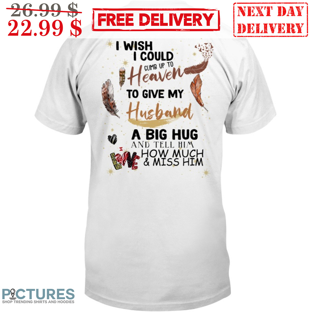 I Wish I Could Climb Up To Heaven To Give My Husband A Big Hug And Tell Him How Much And Miss Him Shirt