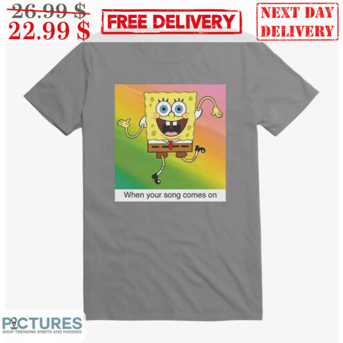 Spongebob When Your Song Comes On Shirt
