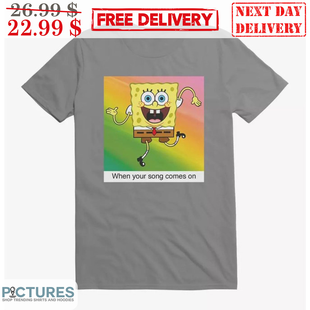 Spongebob When Your Song Comes On Shirt