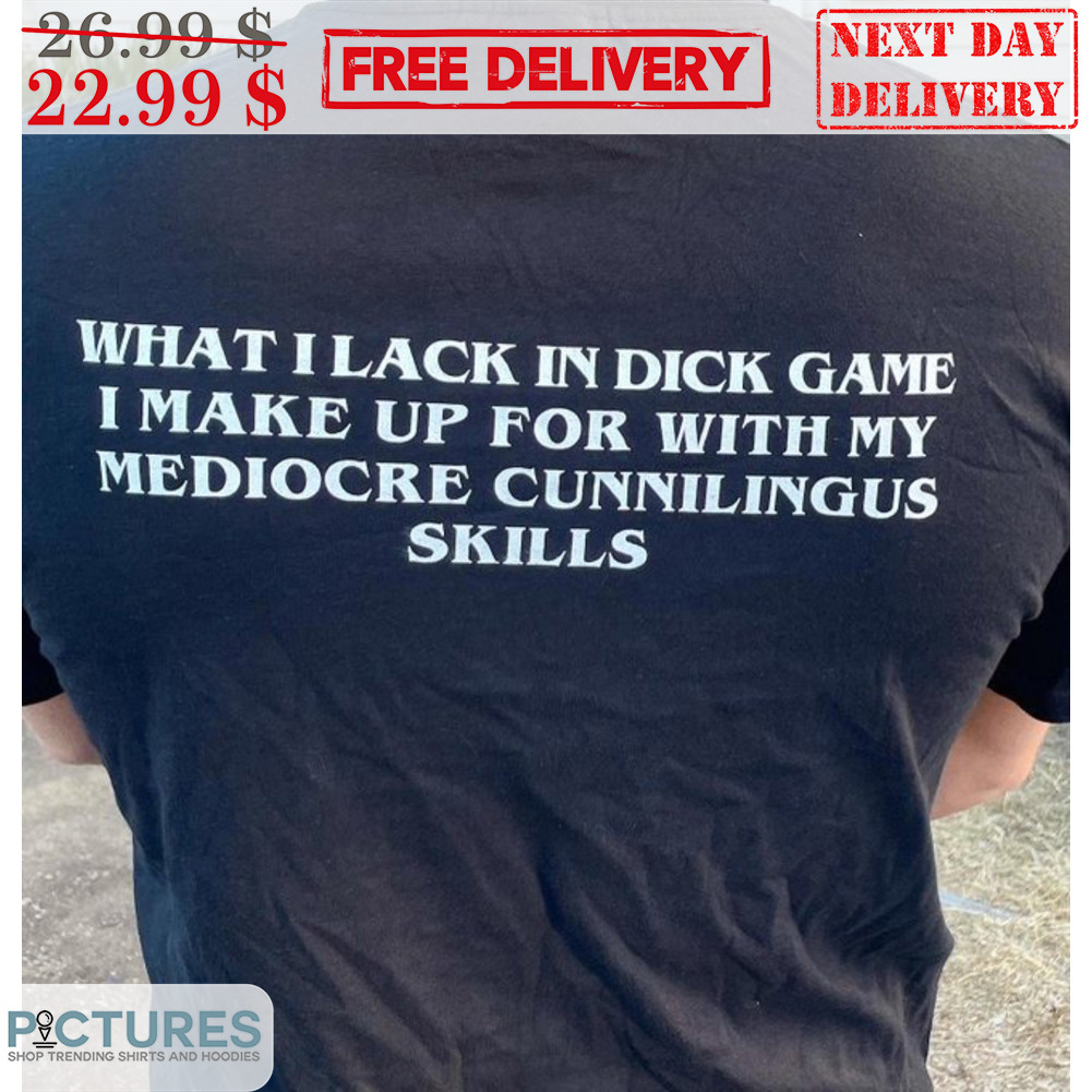 What I Lack In Dick Game I Make Up For With My Mediocre Cunnilingus Skills Shirt