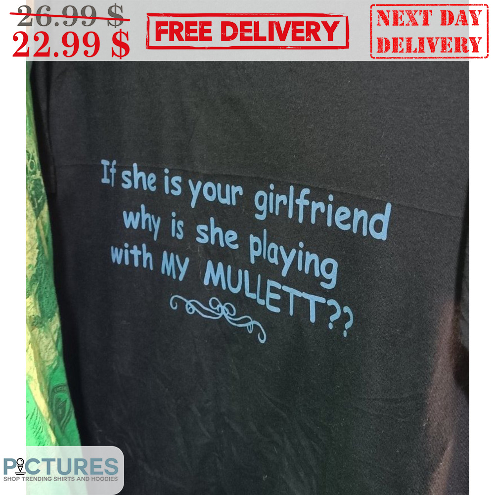 If She Is Your Girlfriend Why Is She Playing With My Mullett Shirt