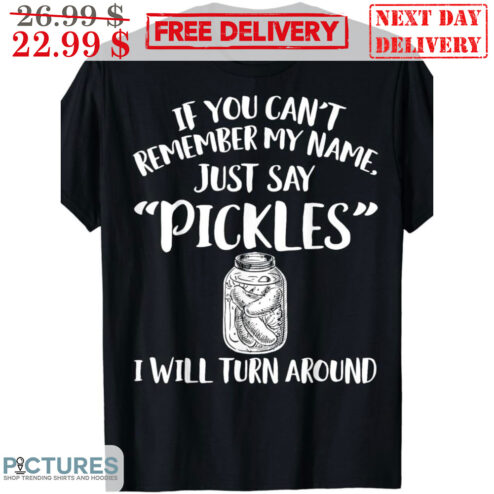 If You Can't Remember My Name Just Say Pickles I Will Turn Around Shirt