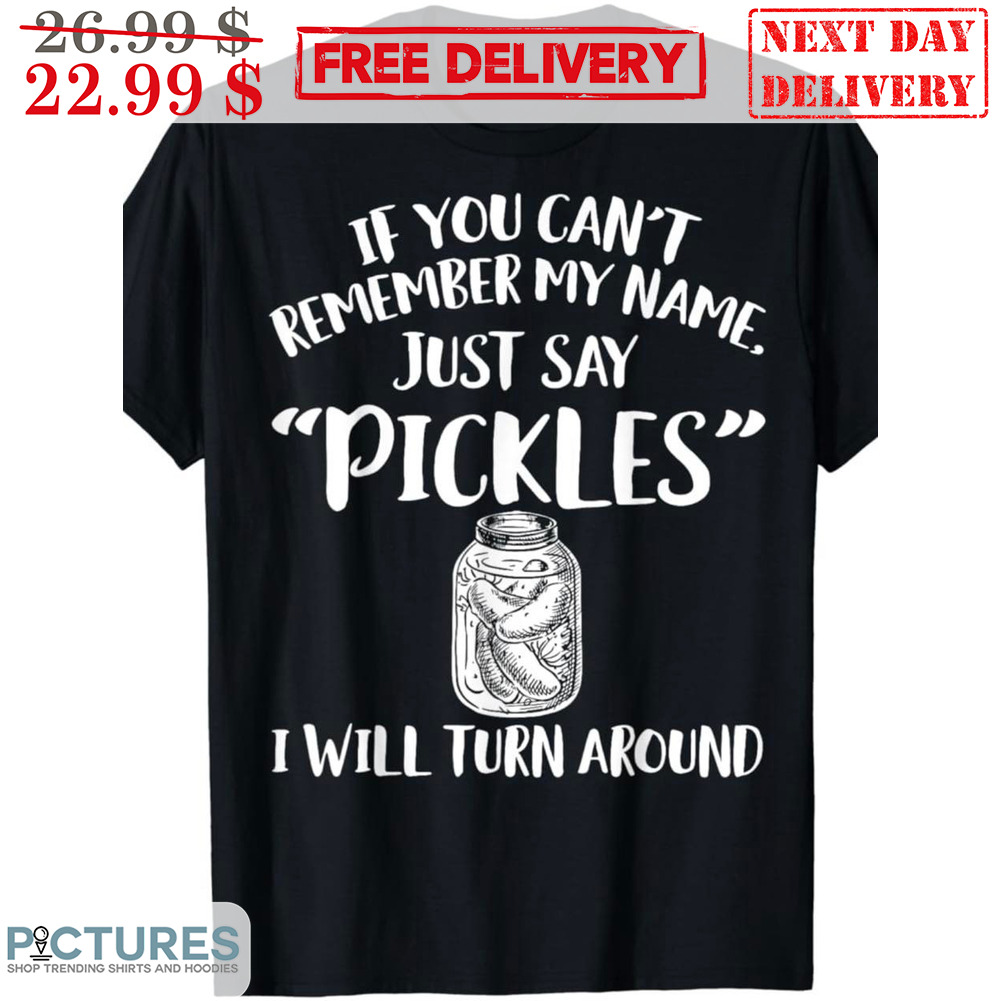 If You Can't Remember My Name Just Say Pickles I Will Turn Around Shirt