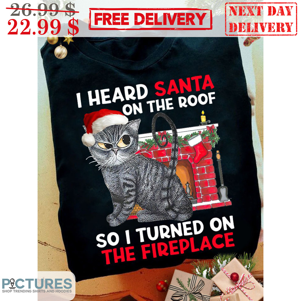 Cat I Heard Santa On The Roof So I Turned On The Fireplace Christmas Shirt