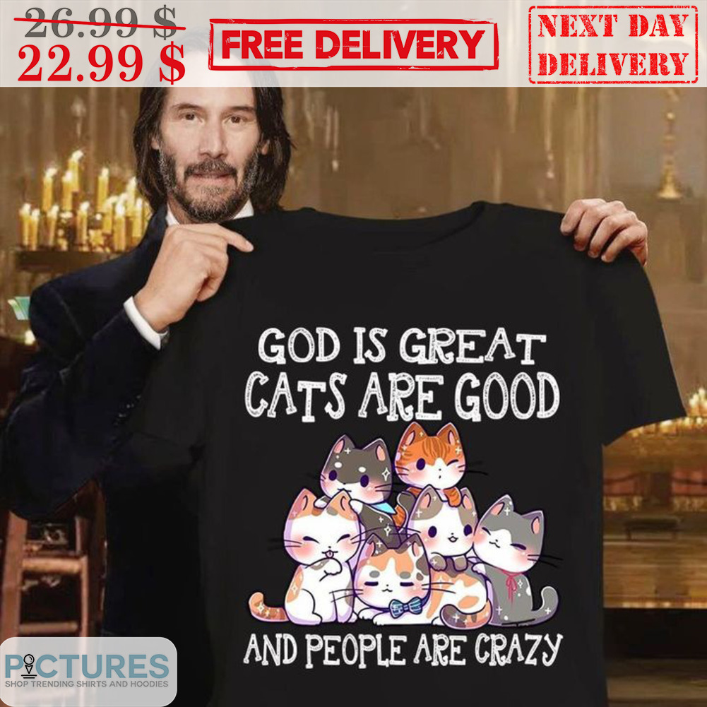 God Is Great Cats Are Good And People Are Crazy Shirt