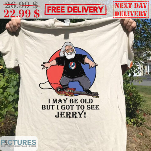 Grateful Dead I May Be Old But I Got To See Jerry Shirt