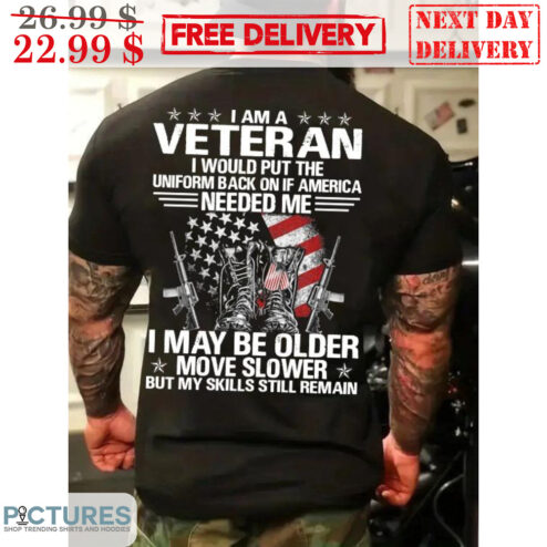 I Am A Veteran I Would Put The Uniform Back On If America Needed Me I May Be Older Move Slower But My Skills Still Remain Shirt