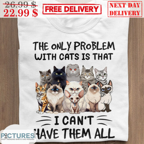 The Only Problem With Cats Is That I Can't Have Them All Shirt