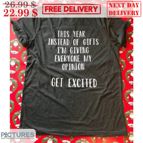 This Year Instead Of Gifts I'm Giving Everyone My Opinion Get Excited Shirt