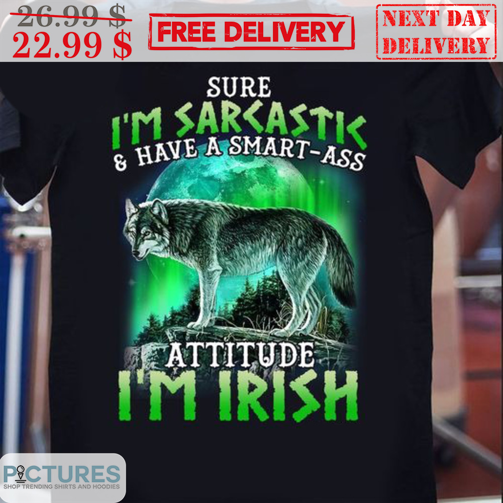 Wolf Sure I'm Sarcastic And Have A Smart Ass Attitude I'm Irish Shirt